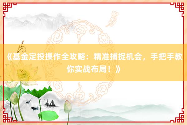 《基金定投操作全攻略：精准捕捉机会，手把手教你实战布局！》