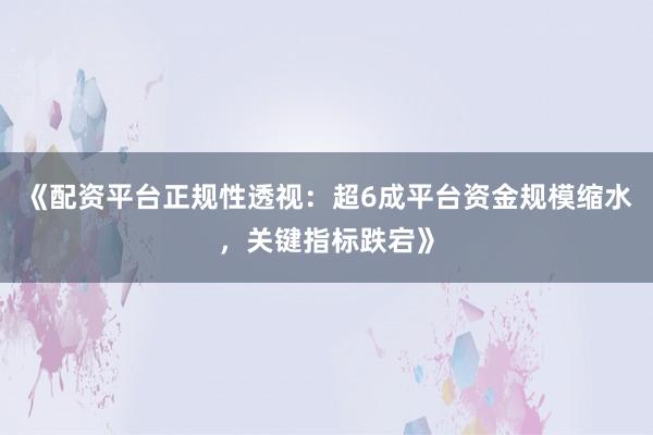 《配资平台正规性透视：超6成平台资金规模缩水，关键指标跌宕》