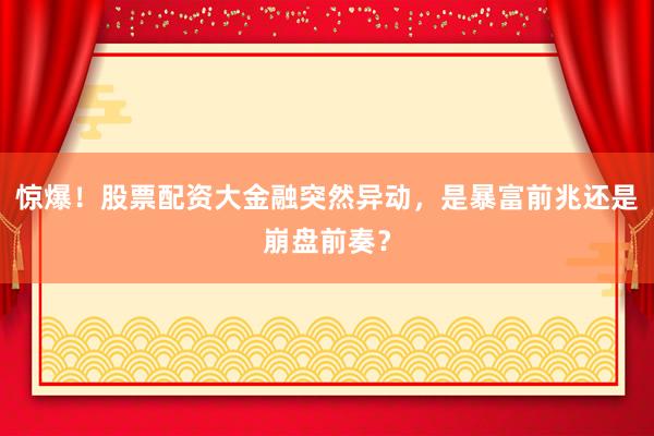 惊爆！股票配资大金融突然异动，是暴富前兆还是崩盘前奏？