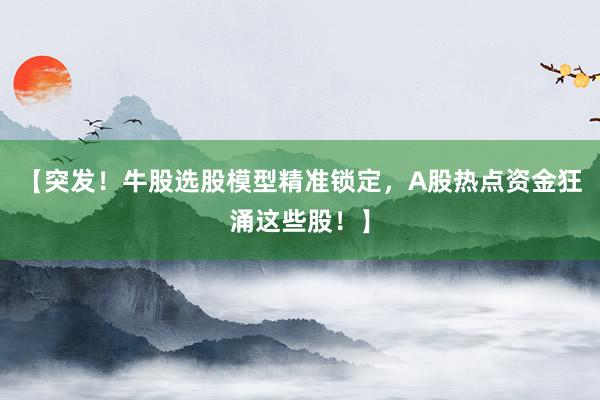 【突发！牛股选股模型精准锁定，A股热点资金狂涌这些股！】