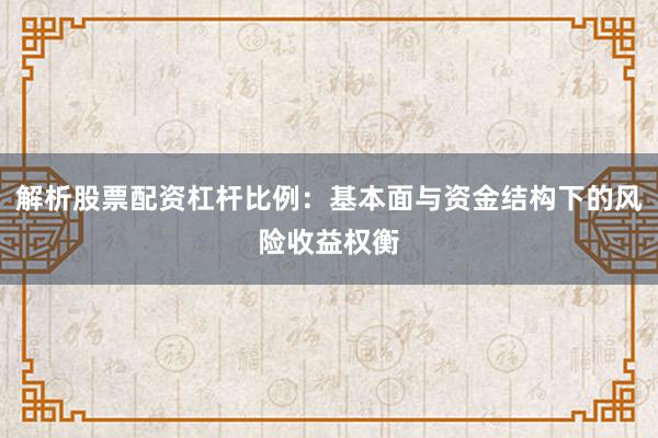 解析股票配资杠杆比例：基本面与资金结构下的风险收益权衡